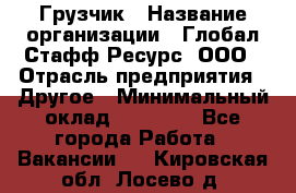 Грузчик › Название организации ­ Глобал Стафф Ресурс, ООО › Отрасль предприятия ­ Другое › Минимальный оклад ­ 18 000 - Все города Работа » Вакансии   . Кировская обл.,Лосево д.